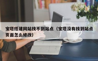 万宁宝塔搭建网站找不到站点（宝塔没有找到站点页面怎么修改）