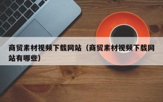 万宁商贸素材视频下载网站（商贸素材视频下载网站有哪些）