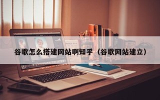万宁谷歌怎么搭建网站啊知乎（谷歌网站建立）