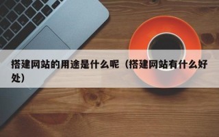 万宁搭建网站的用途是什么呢（搭建网站有什么好处）