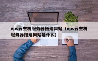 万宁vps云主机服务器搭建网站（vps云主机服务器搭建网站是什么）