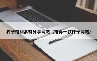 万宁种子福利素材分享网站（推荐一款种子网站）