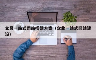万宁文昌一站式网站搭建方案（企业一站式网站建设）