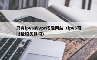 万宁只有ipv6的vps搭建网站（ipv6可以做服务器吗）