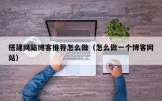 万宁搭建网站博客推荐怎么做（怎么做一个博客网站）