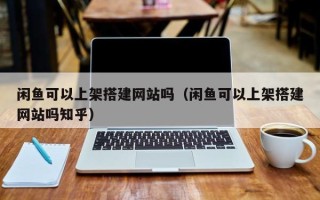 万宁闲鱼可以上架搭建网站吗（闲鱼可以上架搭建网站吗知乎）