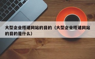 万宁大型企业搭建网站的目的（大型企业搭建网站的目的是什么）