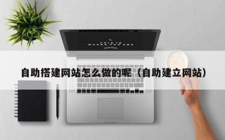 万宁自助搭建网站怎么做的呢（自助建立网站）