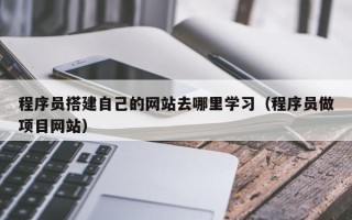 万宁程序员搭建自己的网站去哪里学习（程序员做项目网站）