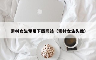 万宁素材女生专用下载网站（素材女生头像）
